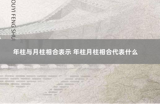 年柱与月柱相合表示 年柱月柱相合代表什么