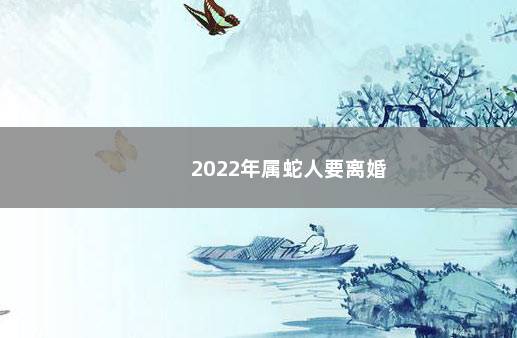 2022年属蛇人要离婚