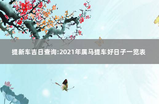 提新车吉日查询:2021年属马提车好日子一览表