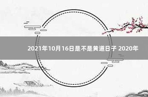 2021年10月16日是不是黄道日子 2020年2月6号日子好不好