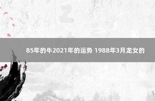 85年的牛2021年的运势 1988年3月龙女的命运