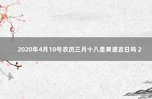 2020年4月10号农历三月十八是黄道吉日吗 2020年二月三号是农历几号