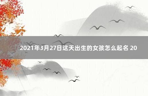 2021年3月27日这天出生的女孩怎么起名 2021年3月27日出生的宝宝