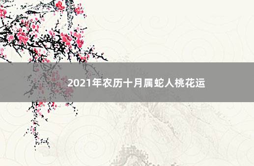 2021年农历十月属蛇人桃花运