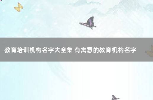 教育培训机构名字大全集 有寓意的教育机构名字