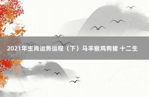 2021年生肖运势运程（下）马羊猴鸡狗猪 十二生肖狗运势2021年运程