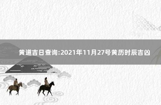 黄道吉日查询:2021年11月27号黄历时辰吉凶 2021年12月27日黄历查询