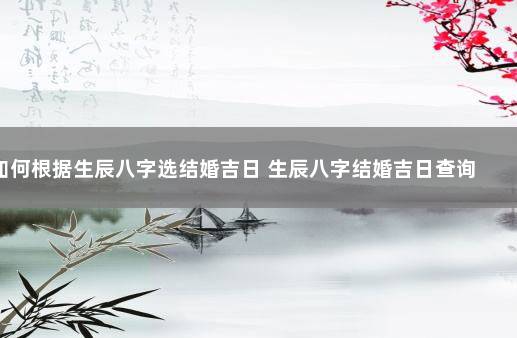 如何根据生辰八字选结婚吉日 生辰八字结婚吉日查询