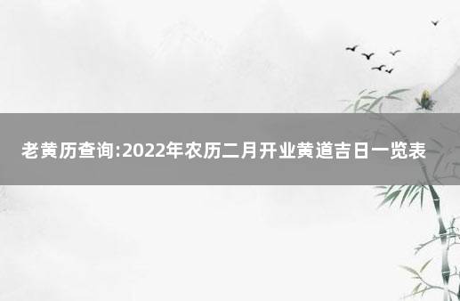 老黄历查询:2022年农历二月开业黄道吉日一览表  2020老黄历吉日查询