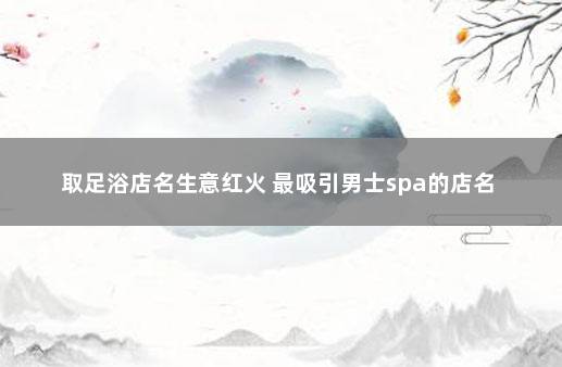 取足浴店名生意红火 最吸引男士spa的店名