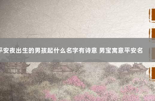 平安夜出生的男孩起什么名字有诗意 男宝寓意平安名字