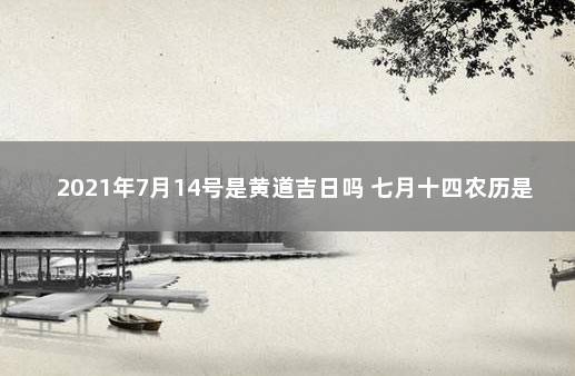 2021年7月14号是黄道吉日吗 七月十四农历是多少号