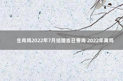 生肖鸡2022年7月结婚吉日查询 2022年属鸡人结婚吉日