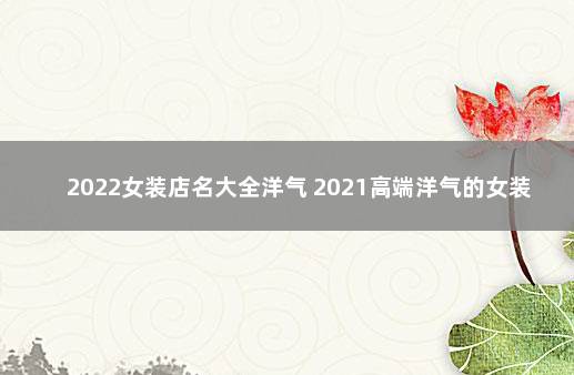 2022女装店名大全洋气 2021高端洋气的女装店名