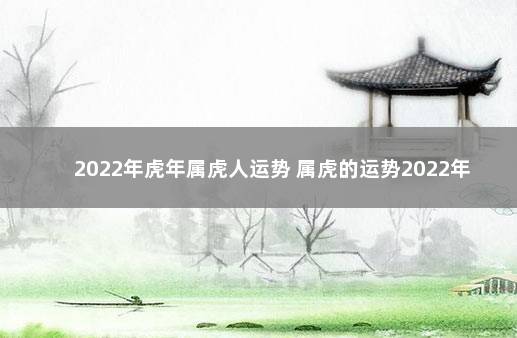 2022年虎年属虎人运势 属虎的运势2022年