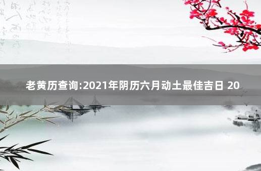 老黄历查询:2021年阴历六月动土最佳吉日 2021年动土黄道吉日查询表