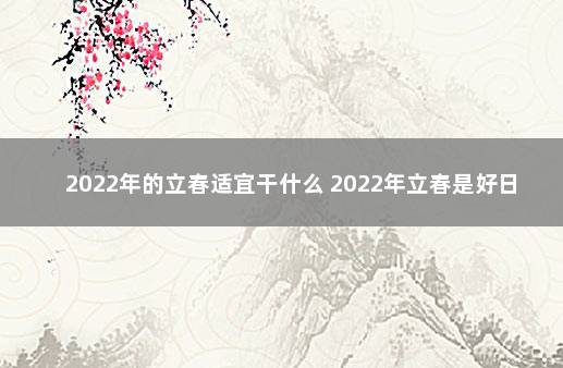 2022年的立春适宜干什么 2022年立春是好日子吗