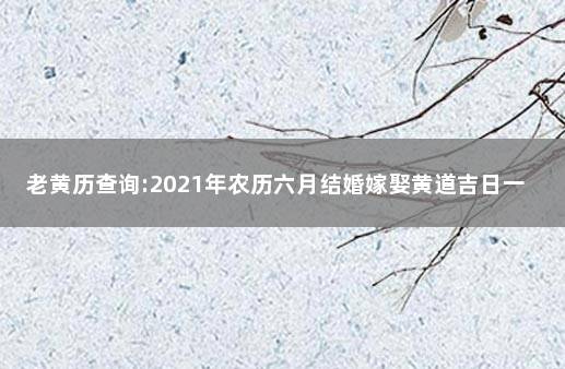 老黄历查询:2021年农历六月结婚嫁娶黄道吉日一览表 2021结婚农历黄道吉日查询