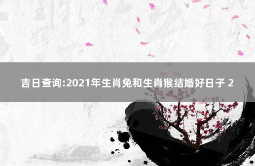 吉日查询:2021年生肖兔和生肖猴结婚好日子 2021年属兔结婚黄道吉日