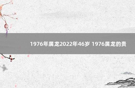 1976年属龙2022年46岁 1976属龙的贵人是谁