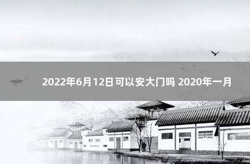 2022年6月12日可以安大门吗 2020年一月安大门吉日