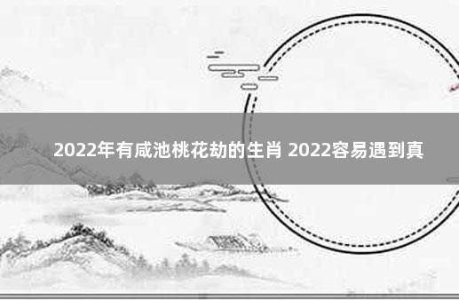 2022年有咸池桃花劫的生肖 2022容易遇到真爱的生肖