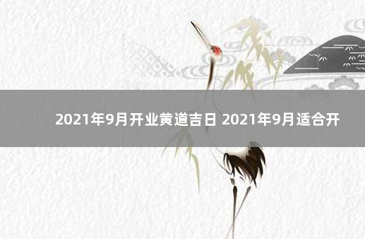 2021年9月开业黄道吉日 2021年9月适合开业黄道吉日一览表