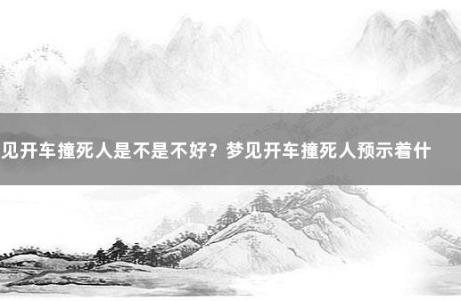 梦见开车撞死人是不是不好？梦见开车撞死人预示着什么？ 晚上做梦开车撞死人是什么意思