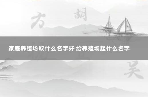 家庭养殖场取什么名字好 给养殖场起什么名字