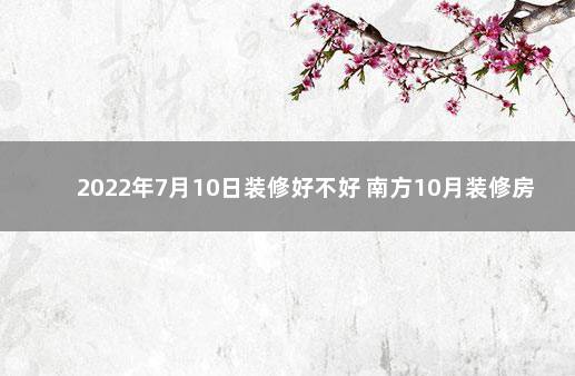 2022年7月10日装修好不好 南方10月装修房子怎么样