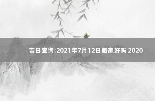 吉日查询:2021年7月12日搬家好吗 2020适合搬家的黄道吉日