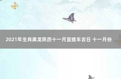 2021年生肖属龙阴历十一月宜提车吉日 十一月份提车黄道吉日2021年