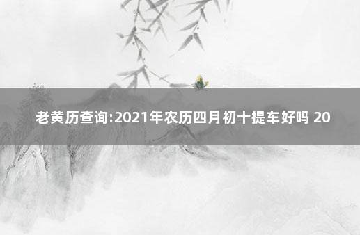 老黄历查询:2021年农历四月初十提车好吗 2021年1月19日提车好不好