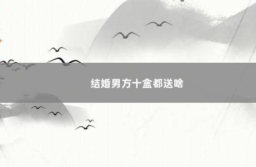 结婚男方十盒都送啥