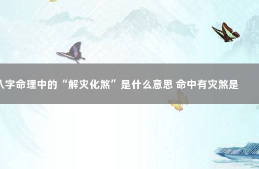 八字命理中的“解灾化煞”是什么意思 命中有灾煞是什么意思