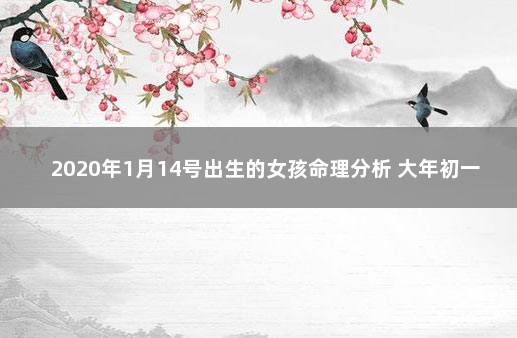 2020年1月14号出生的女孩命理分析 大年初一出生的女孩命怎么样