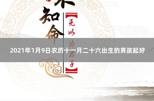 2021年1月9日农历十一月二十六出生的男孩起好听儒雅的名字 2021年1月19日出生宝宝起名