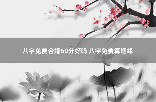 八字免费合婚60分好吗 八字免费算姻缘