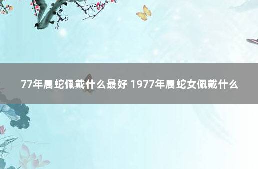 77年属蛇佩戴什么最好 1977年属蛇女佩戴什么好