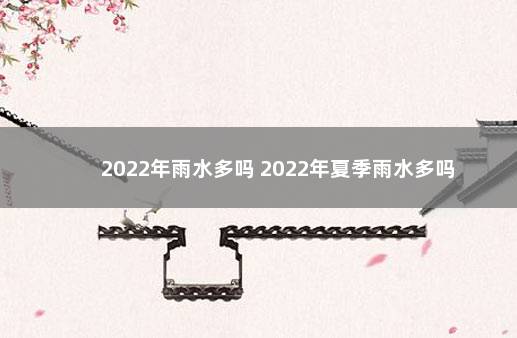 2022年雨水多吗 2022年夏季雨水多吗