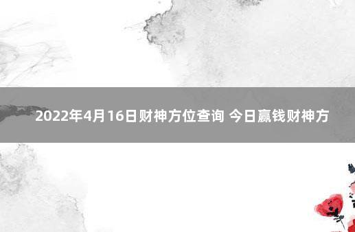 2022年4月16日财神方位查询 今日赢钱财神方位