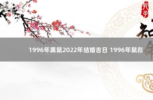 1996年属鼠2022年结婚吉日 1996年鼠在2022年结婚好吗