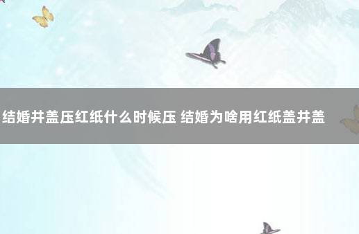 结婚井盖压红纸什么时候压 结婚为啥用红纸盖井盖