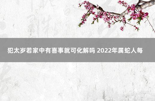 犯太岁若家中有喜事就可化解吗 2022年属蛇人每月运势及运程