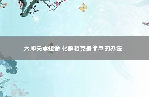 六冲夫妻短命 化解相克最简单的办法