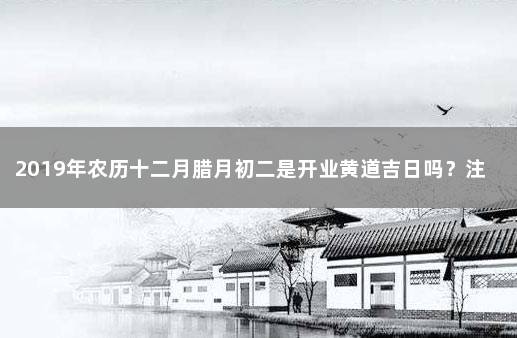 2019年农历十二月腊月初二是开业黄道吉日吗？注意看事主生辰 2019年腊月二十四是吉日吗