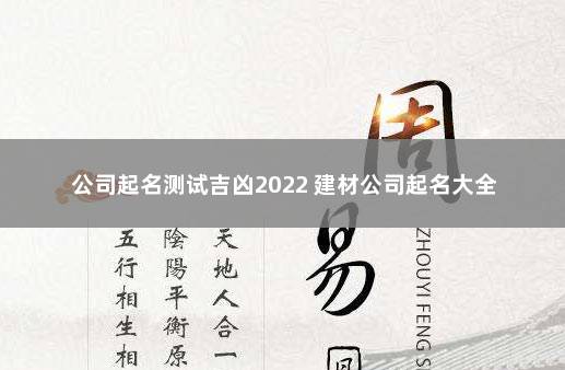 公司起名测试吉凶2022 建材公司起名大全