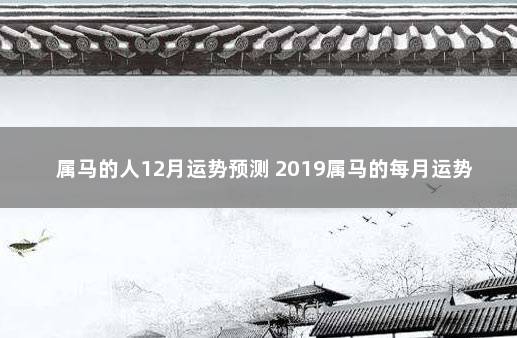 属马的人12月运势预测 2019属马的每月运势