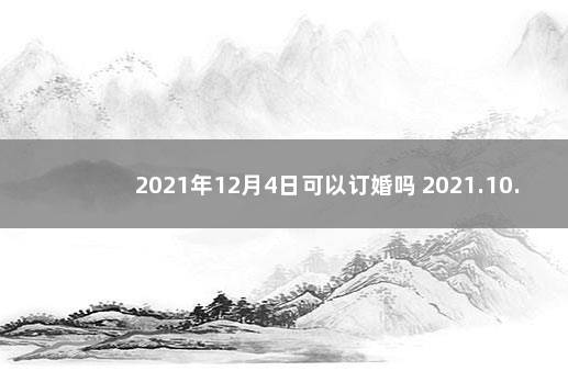 2021年12月4日可以订婚吗 2021.10.4适合订婚吗