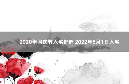 2020年国庆节入宅好吗 2022年5月1日入宅好吗